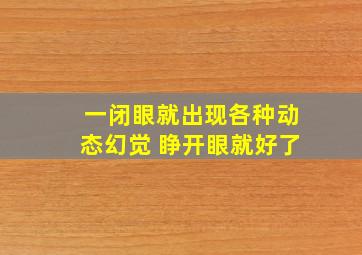 一闭眼就出现各种动态幻觉 睁开眼就好了